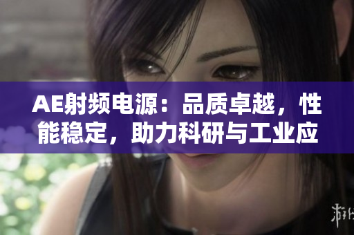 AE射頻電源：品質(zhì)卓越，性能穩(wěn)定，助力科研與工業(yè)應(yīng)用