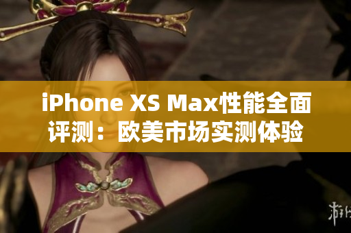 iPhone XS Max性能全面評測：歐美市場實測體驗
