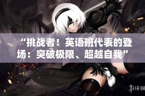 “挑戰(zhàn)者！英語(yǔ)班代表的登場(chǎng)：突破極限、超越自我”