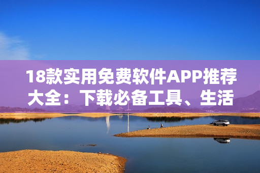 18款實(shí)用免費(fèi)軟件APP推薦大全：下載必備工具、生活助手一網(wǎng)打盡