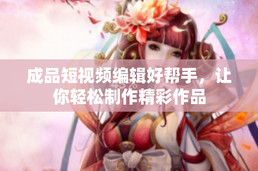 成品短視頻編輯好幫手，讓你輕松制作精彩作品