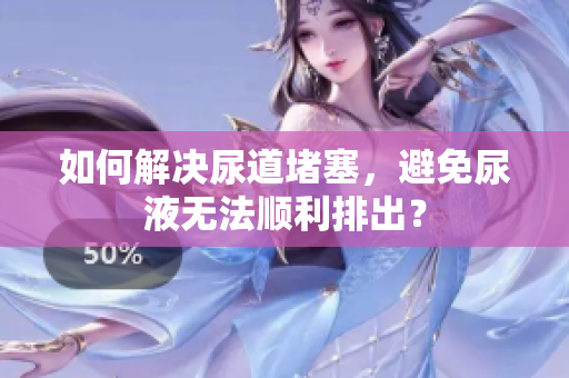 如何解決尿道堵塞，避免尿液無(wú)法順利排出？