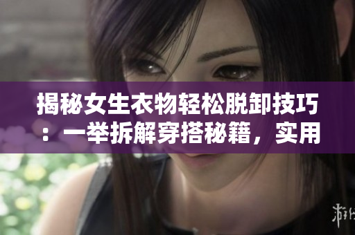 揭秘女生衣物輕松脫卸技巧：一舉拆解穿搭秘籍，實(shí)用方法大揭秘！