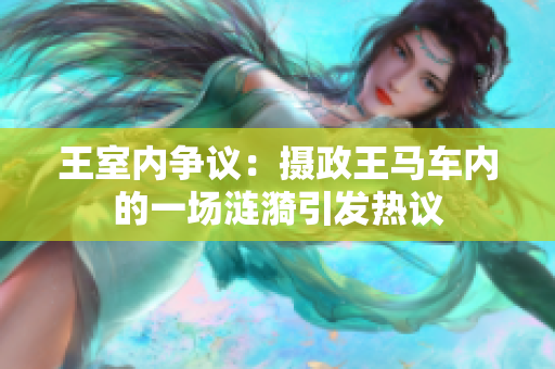 王室內(nèi)爭(zhēng)議：攝政王馬車內(nèi)的一場(chǎng)漣漪引發(fā)熱議