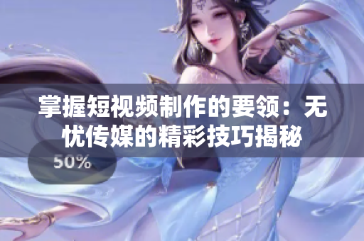 掌握短視頻制作的要領(lǐng)：無(wú)憂傳媒的精彩技巧揭秘
