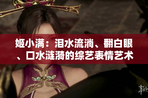 姬小滿(mǎn)：淚水流淌、翻白眼、口水漣漪的綜藝表情藝術(shù)展示