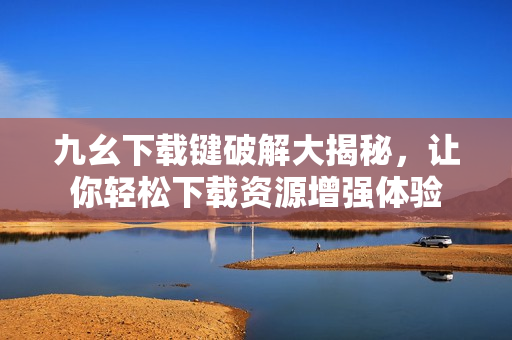 九幺下載鍵破解大揭秘，讓你輕松下載資源增強(qiáng)體驗(yàn)