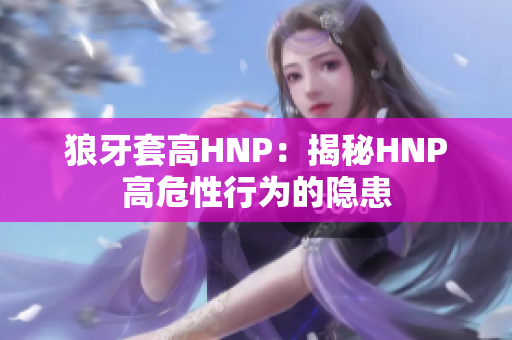 狼牙套高HNP：揭秘HNP高危性行為的隱患