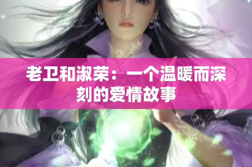 老衛(wèi)和淑榮：一個(gè)溫暖而深刻的愛(ài)情故事