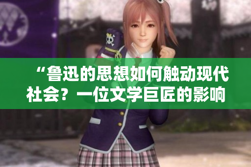 “魯迅的思想如何觸動(dòng)現(xiàn)代社會(huì)？一位文學(xué)巨匠的影響力深遠(yuǎn)而持久！”
