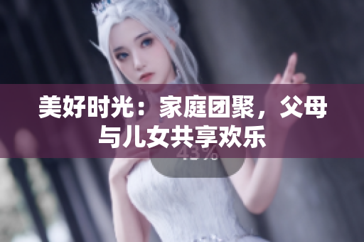 美好時(shí)光：家庭團(tuán)聚，父母與兒女共享歡樂(lè)