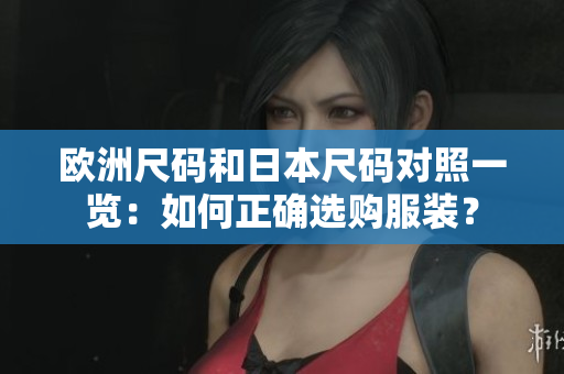 歐洲尺碼和日本尺碼對(duì)照一覽：如何正確選購服裝？