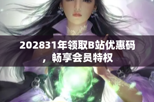 202831年領(lǐng)取B站優(yōu)惠碼，暢享會(huì)員特權(quán)