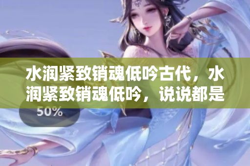 水潤(rùn)緊致銷魂低吟古代，水潤(rùn)緊致銷魂低吟，說(shuō)說(shuō)都是怎么的干對(duì)象的，睡眠を取らなくてもいい，睡覺(jué)抓著小雞一晚上會(huì)怎樣，睡過(guò)年紀(jì)最大的多少歲六十多187