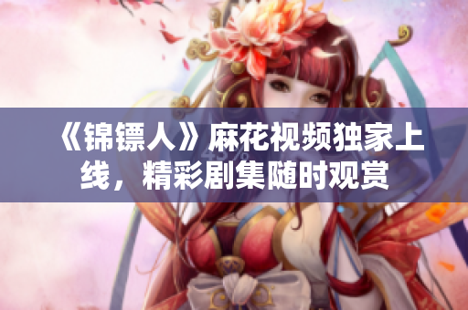 《錦鏢人》麻花視頻獨(dú)家上線，精彩劇集隨時(shí)觀賞