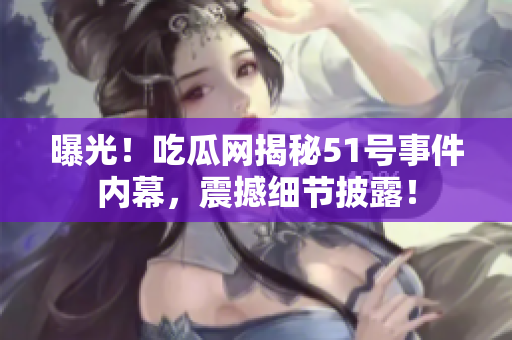 曝光！吃瓜網(wǎng)揭秘51號(hào)事件內(nèi)幕，震撼細(xì)節(jié)披露！