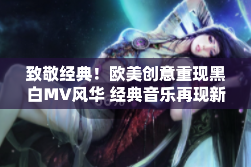 致敬經(jīng)典！歐美創(chuàng)意重現(xiàn)黑白MV風(fēng)華 經(jīng)典音樂再現(xiàn)新光芒