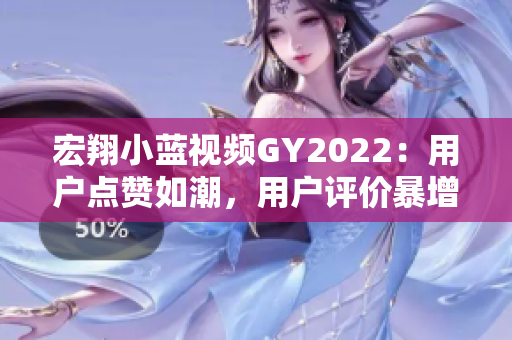 宏翔小藍視頻GY2022：用戶點贊如潮，用戶評價暴增！