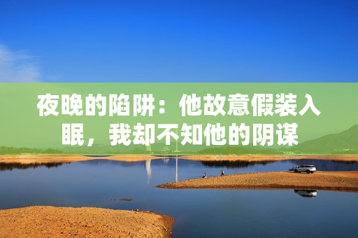 夜晚的陷阱：他故意假裝入眠，我卻不知他的陰謀