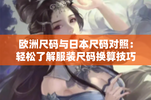 歐洲尺碼與日本尺碼對(duì)照：輕松了解服裝尺碼換算技巧