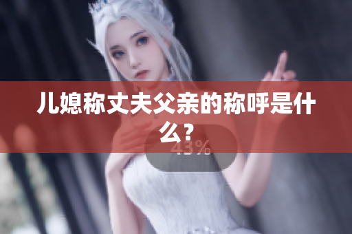 兒媳稱丈夫父親的稱呼是什么？
