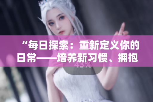 “每日探索：重新定義你的日常——培養(yǎng)新習慣、擁抱新體驗！”