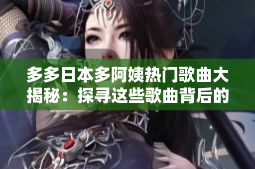 多多日本多阿姨熱門歌曲大揭秘：探尋這些歌曲背后的故事