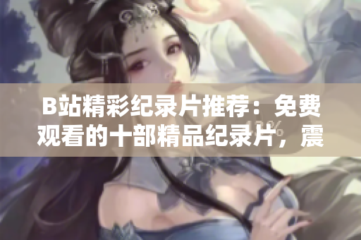 B站精彩紀(jì)錄片推薦：免費(fèi)觀看的十部精品紀(jì)錄片，震撼心靈，深度解讀世界。