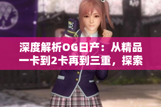 深度解析OG日產(chǎn)：從精品一卡到2卡再到三重，探索其演進(jìn)之路