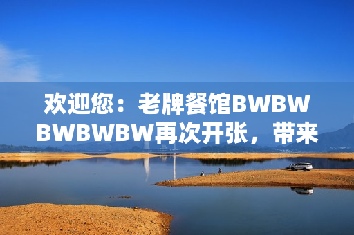 歡迎您：老牌餐館BWBWBWBWBW再次開張，帶來全新美食體驗！