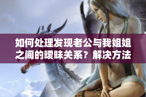 如何處理發(fā)現(xiàn)老公與我姐姐之間的曖昧關系？解決方法一覽