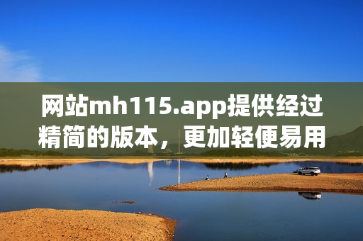 網(wǎng)站mh115.app提供經(jīng)過精簡的版本，更加輕便易用