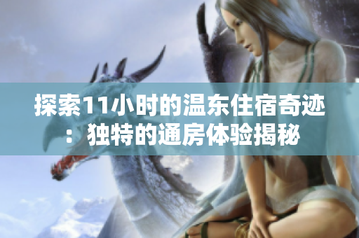 探索11小時(shí)的溫東住宿奇跡：獨(dú)特的通房體驗(yàn)揭秘