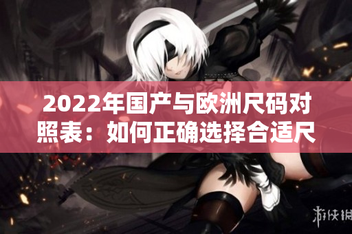 2022年國(guó)產(chǎn)與歐洲尺碼對(duì)照表：如何正確選擇合適尺碼？