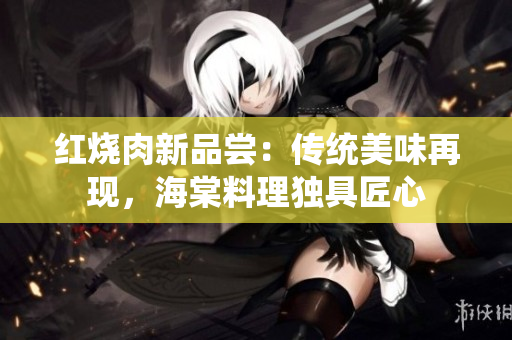 紅燒肉新品嘗：傳統(tǒng)美味再現(xiàn)，海棠料理獨具匠心
