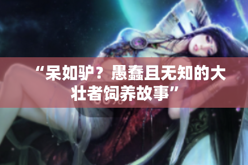 “呆如驢？愚蠢且無(wú)知的大壯者飼養(yǎng)故事”