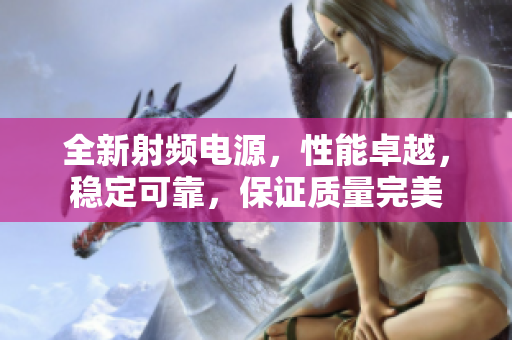 全新射頻電源，性能卓越，穩(wěn)定可靠，保證質(zhì)量完美