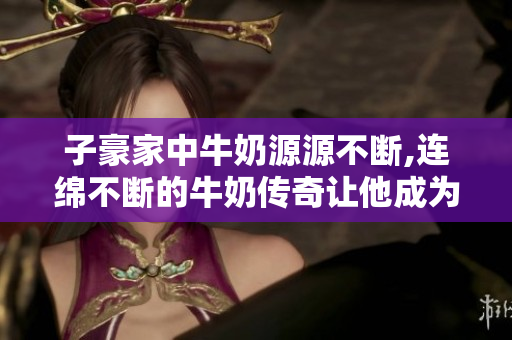 子豪家中牛奶源源不斷,連綿不斷的牛奶傳奇讓他成為社區(qū)焦點