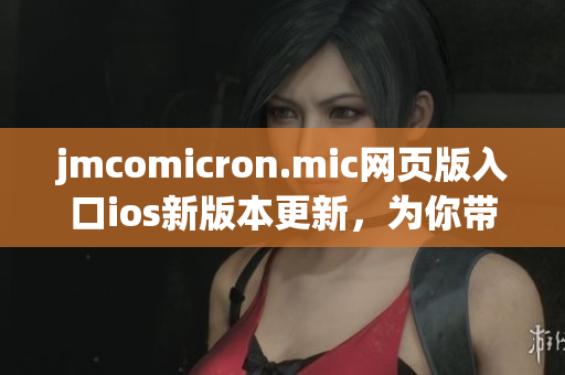 jmcomicron.mic網(wǎng)頁版入口ios新版本更新，為你帶來全新閱讀體驗(yàn)