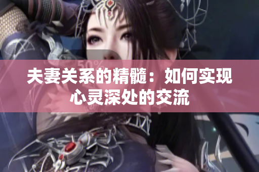 夫妻關(guān)系的精髓：如何實現(xiàn)心靈深處的交流