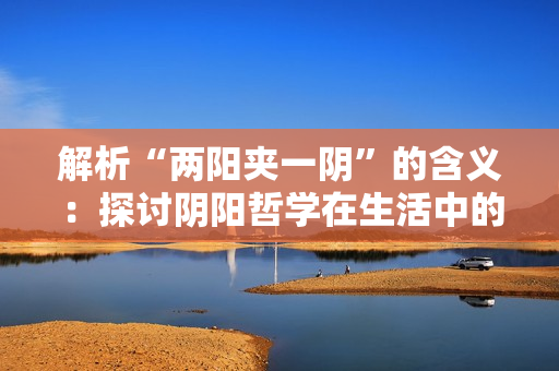 解析“兩陽夾一陰”的含義：探討陰陽哲學(xué)在生活中的應(yīng)用及影響