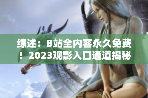綜述：B站全內(nèi)容永久免費(fèi)！2023觀影入口通道揭秘