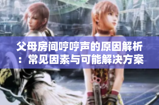 父母房間哼哼聲的原因解析：常見因素與可能解決方案