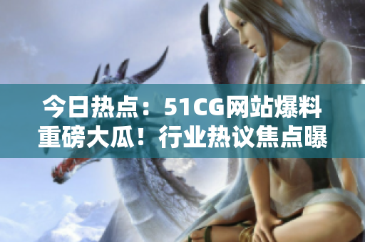 今日熱點(diǎn)：51CG網(wǎng)站爆料重磅大瓜！行業(yè)熱議焦點(diǎn)曝光，瓜點(diǎn)不止一！