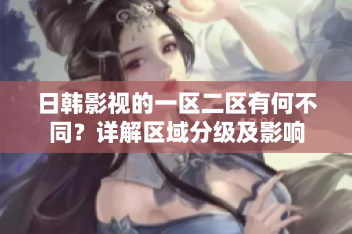 日韓影視的一區(qū)二區(qū)有何不同？詳解區(qū)域分級及影響