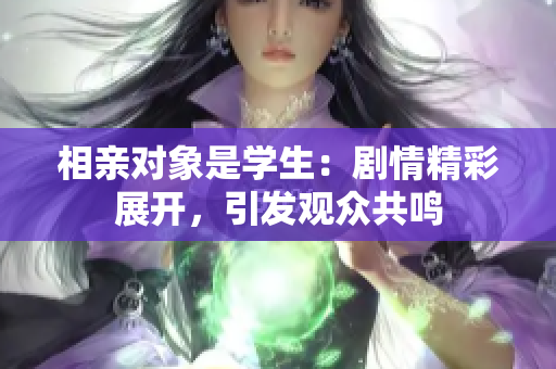 相親對象是學(xué)生：劇情精彩展開，引發(fā)觀眾共鳴