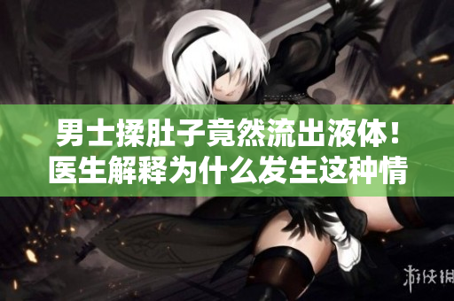 男士揉肚子竟然流出液體！醫(yī)生解釋為什么發(fā)生這種情況？