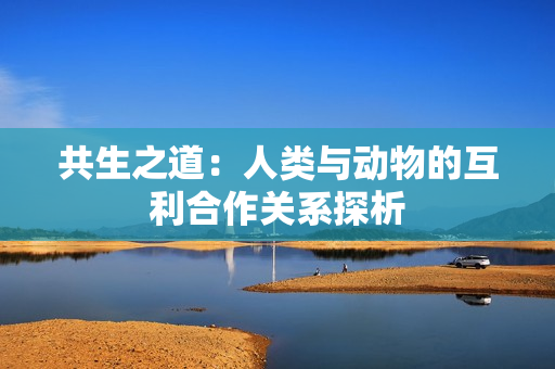 共生之道：人類與動(dòng)物的互利合作關(guān)系探析