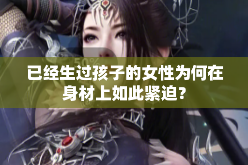 已經(jīng)生過孩子的女性為何在身材上如此緊迫？