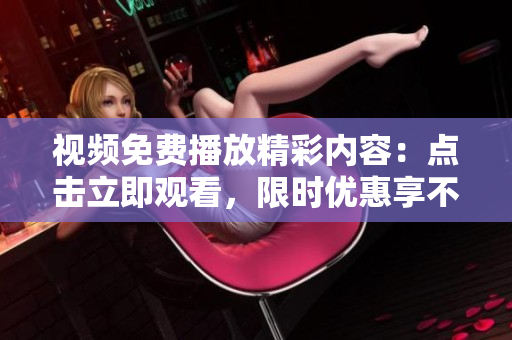 視頻免費(fèi)播放精彩內(nèi)容：點(diǎn)擊立即觀看，限時(shí)優(yōu)惠享不停